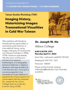 Flyer for "Taiwan Studies Workshop: Imaging History, Historicizing Images: Transnational Visualities in Cold War Taiwan" with Dr. Joseph Ho on April 21, 2022 at 4-5:30PM on Zoom
