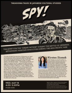 Flyer for "Takashima Talks in Japanese Cultural Studies: Spy!, The Hunt for the 'Enemy Within' During the Battle of Okinawa: Rethinking Wartime Atrocities During the Asia-Pacific War" with Kirsten Ziomek on May 18, 2022 from 4-5:30PM in HSSB 4080